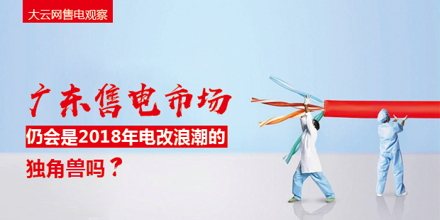 大云網(wǎng)售電觀察：廣東售電市場(chǎng)仍會(huì)是2018年電改浪潮的獨(dú)角獸嗎？